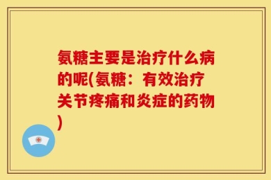氨糖主要是治疗什么病的呢(氨糖：有效治疗关节疼痛和炎症的药物)