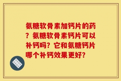 氨糖软骨素加钙片的药？氨糖软骨素钙片可以补钙吗？它和氨糖钙片哪个补钙效果更好？
