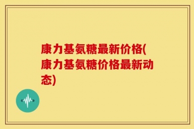 康力基氨糖最新价格(康力基氨糖价格最新动态)