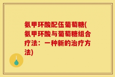 氨甲环酸配伍葡萄糖(氨甲环酸与葡萄糖组合疗法：一种新的治疗方法)