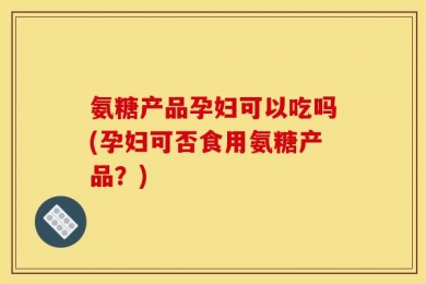 氨糖产品孕妇可以吃吗(孕妇可否食用氨糖产品？)