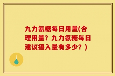 九力氨糖每日用量(合理用量？九力氨糖每日建议摄入量有多少？)