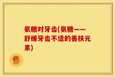 氨糖对牙齿(氨糖——舒缓牙齿不适的善扶元素)