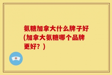氨糖加拿大什么牌子好(加拿大氨糖哪个品牌更好？)