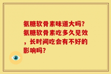 氨糖软骨素味道大吗？氨糖软骨素吃多久见效，长时间吃会有不好的影响吗？