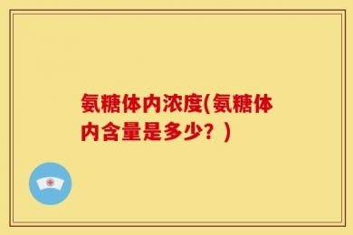 氨糖体内浓度(氨糖体内含量是多少？)