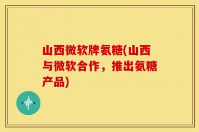 山西微软牌氨糖(山西与微软合作，推出氨糖产品)