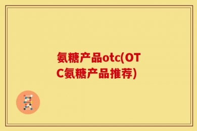 氨糖产品otc(OTC氨糖产品推荐)