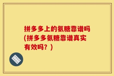 拼多多上的氨糖靠谱吗(拼多多氨糖靠谱真实有效吗？)