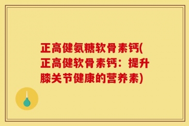 正高健氨糖软骨素钙(正高健软骨素钙：提升膝关节健康的营养素)