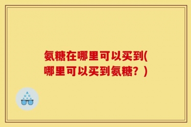 氨糖在哪里可以买到(哪里可以买到氨糖？)