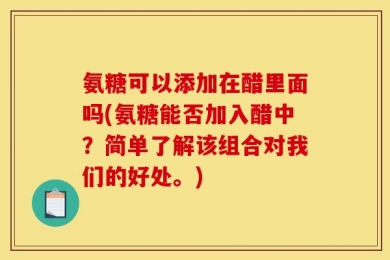 氨糖可以添加在醋里面吗(氨糖能否加入醋中？简单了解该组合对我们的好处。)