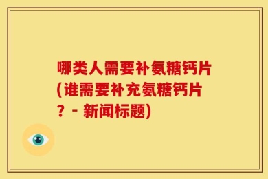 哪类人需要补氨糖钙片(谁需要补充氨糖钙片？- 新闻标题)