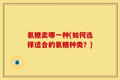 氨糖卖哪一种(如何选择适合的氨糖种类？)