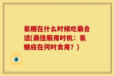 氨糖在什么时候吃最合适(最佳服用时机：氨糖应在何时食用？)
