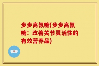 步步高氨糖(步步高氨糖：改善关节灵活性的有效营养品)