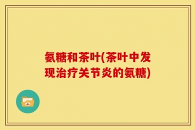 氨糖和茶叶(茶叶中发现治疗关节炎的氨糖)