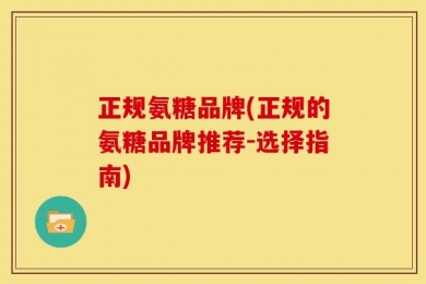 正规氨糖品牌(正规的氨糖品牌推荐-选择指南)