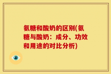 氨糖和酸奶的区别(氨糖与酸奶：成分、功效和用途的对比分析)