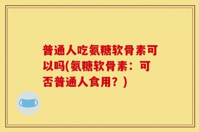 普通人吃氨糖软骨素可以吗(氨糖软骨素：可否普通人食用？)