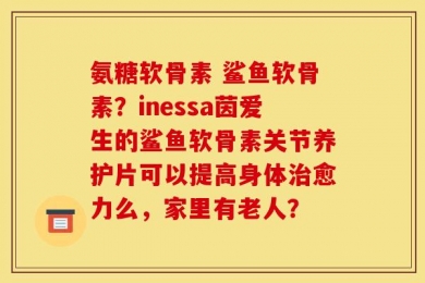 氨糖软骨素 鲨鱼软骨素？inessa茵爱生的鲨鱼软骨素关节养护片可以提高身体治愈力么，家里有老人？