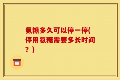氨糖多久可以停一停(停用氨糖需要多长时间？)