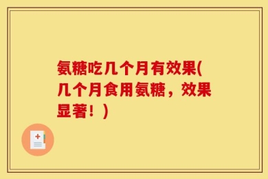 氨糖吃几个月有效果(几个月食用氨糖，效果显著！)