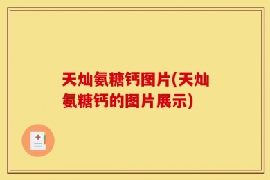 天灿氨糖钙图片(天灿氨糖钙的图片展示)