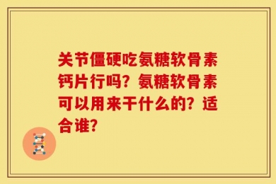关节僵硬吃氨糖软骨素钙片行吗？氨糖软骨素可以用来干什么的？适合谁？