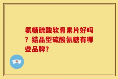 氨糖硫酸软骨素片好吗？结晶型硫酸氨糖有哪些品牌？