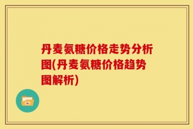 丹麦氨糖价格走势分析图(丹麦氨糖价格趋势图解析)