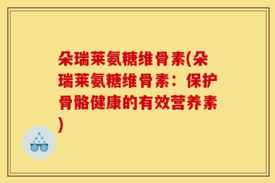 朵瑞莱氨糖维骨素(朵瑞莱氨糖维骨素：保护骨骼健康的有效营养素)
