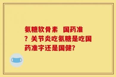 氨糖软骨素  国药准？关节炎吃氨糖是吃国药准字还是国健？
