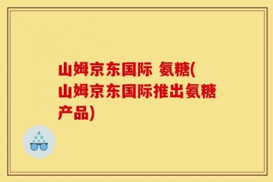 山姆京东国际 氨糖(山姆京东国际推出氨糖产品)