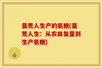 垦荒人生产的氨糖(垦荒人生：从农田复垦到生产氨糖)
