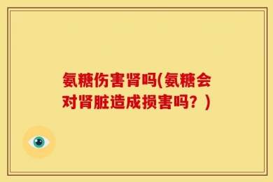 氨糖伤害肾吗(氨糖会对肾脏造成损害吗？)