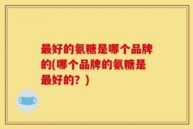 最好的氨糖是哪个品牌的(哪个品牌的氨糖是最好的？)