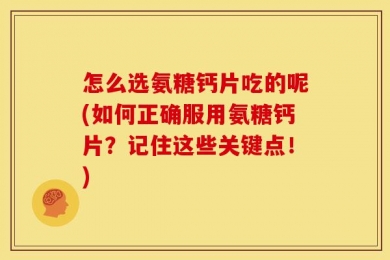 怎么选氨糖钙片吃的呢(如何正确服用氨糖钙片？记住这些关键点！)