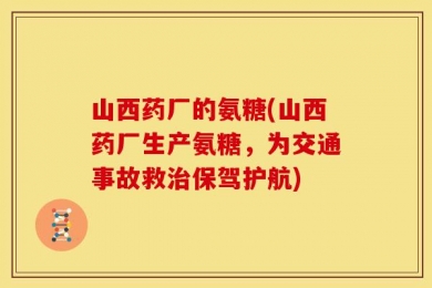 山西药厂的氨糖(山西药厂生产氨糖，为交通事故救治保驾护航)