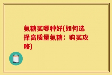 氨糖买哪种好(如何选择高质量氨糖：购买攻略)