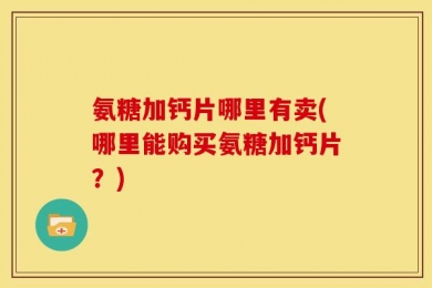 氨糖加钙片哪里有卖(哪里能购买氨糖加钙片？)