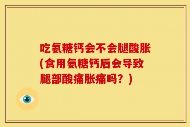 吃氨糖钙会不会腿酸胀(食用氨糖钙后会导致腿部酸痛胀痛吗？)