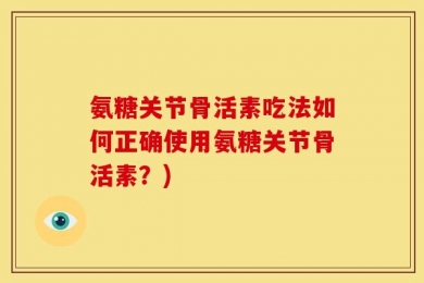 氨糖关节骨活素吃法如何正确使用氨糖关节骨活素？)