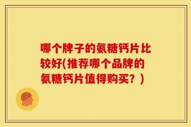 哪个牌子的氨糖钙片比较好(推荐哪个品牌的氨糖钙片值得购买？)