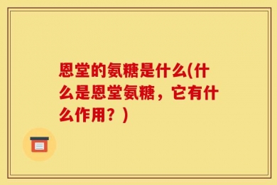 恩堂的氨糖是什么(什么是恩堂氨糖，它有什么作用？)