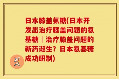 日本膝盖氨糖(日本开发出治疗膝盖问题的氨基糖│治疗膝盖问题的新药诞生？日本氨基糖成功研制)