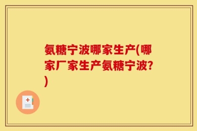 氨糖宁波哪家生产(哪家厂家生产氨糖宁波？)
