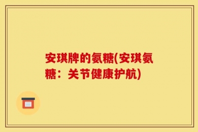 安琪牌的氨糖(安琪氨糖：关节健康护航)