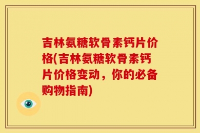 吉林氨糖软骨素钙片价格(吉林氨糖软骨素钙片价格变动，你的必备购物指南)