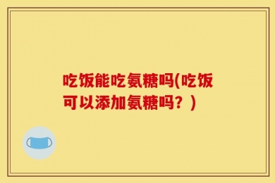 吃饭能吃氨糖吗(吃饭可以添加氨糖吗？)